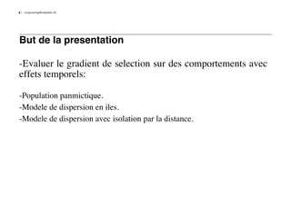 6   LongLastingMontpellier.nb




But de la presentation

-Evaluer le gradient de selection sur des comportements avec
effets temporels:

-Population panmictique.
-Modele de dispersion en iles.
-Modele de dispersion avec isolation par la distance.
 