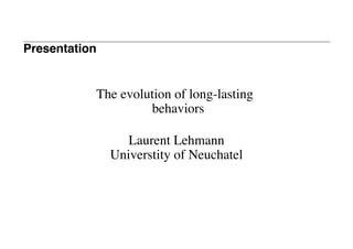 Presentation


           The evolution of long-lasting
                    behaviors

                  Laurent Lehmann
               Universtity of Neuchatel
 