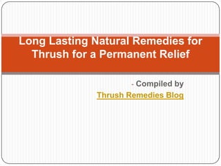 Long Lasting Natural Remedies for
  Thrush for a Permanent Relief

                     - Compiled by
              Thrush Remedies Blog
 