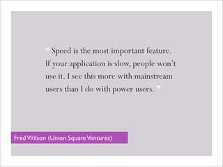 “ Speed is the most important feature.
If your application is slow, people won’t
use it. I see this more with mainstream
users than I do with power users. ”
Fred Wilson (Union SquareVentures)
 