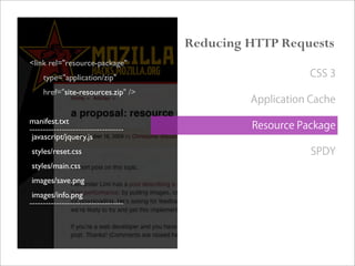 <link rel="resource-package"
type="application/zip"
href="site-resources.zip" />
manifest.txt
-----------------------------------
javascript/jquery.js
styles/reset.css
styles/main.css
images/save.png
images/info.png
-----------------------------------
Reducing HTTP Requests
CSS 3
Application Cache
Resource Package
SPDY
 