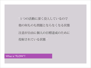１つの活動に深く没入しているので
他の何ものも問題とならなくなる状態
注意が自由に個人の目標達成のために
投射されている状態
What is “FLOW”?
 