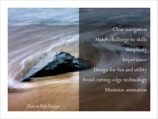 Clear navigation
Match challenge to skills
Simplicity
Importance
Design for fun and utility
Avoid cutting-edge technology
Minimize animation
FlowinWebDesign
 