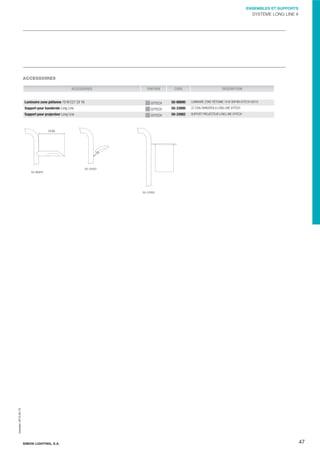 ENSEMBLES ET SUPPORTS

SYSTÈME LONG LINE #

ACCESSOIRES
ACCESSOIRES
Luminaire zone piétonne 70 W E27 CII 1N
Support pour banderole Long Line

CODE

DESCRIPTION

GYTECH

50-88890

LUMINAIRE ZONE PIÉTONNE 70 W SHP/IM GYTECH V2010

GYTECH

50-33900

ZZ CONJ BANDEROLA LONG LINE GYTECH

GYTECH

50-33902

SUPPORT PROJECTEUR LONG LINE GYTECH

Impreso: 2013-05-13

Support pour projecteur Long Line

FINITION

SIMON LIGHTING, S.A.

47

 
