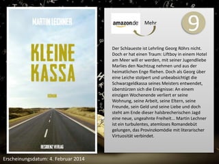 9 
Der Schlaueste ist Lehrling Georg Röhrs nicht. 
Doch er hat einen Traum: Liftboy in einem Hotel 
am Meer will er werden, mit seiner Jugendliebe 
Marlies den Nachtzug nehmen und aus der 
heimatlichen Enge fliehen. Doch als Georg über 
eine Leiche stolpert und unbeabsichtigt die 
Schwarzgeldkassa seines Meisters entwendet, 
überstürzen sich die Ereignisse: An einem 
einzigen Wochenende verliert er seine 
Wohnung, seine Arbeit, seine Eltern, seine 
Freunde, sein Geld und seine Liebe und doch 
steht am Ende dieser halsbrecherischen Jagd 
eine neue, ungeahnte Freiheit... Martin Lechner 
ist ein turbulentes, atemloses Romandebüt 
gelungen, das Provinzkomödie mit literarischer 
Virtuosität verbindet. 
Erscheinungsdatum: 4. Februar 2014 
Mehr 
 