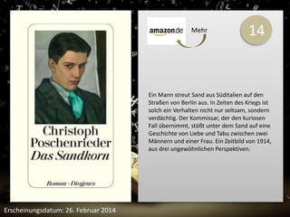 14 
Ein Mann streut Sand aus Süditalien auf den 
Straßen von Berlin aus. In Zeiten des Kriegs ist 
solch ein Verhalten nicht nur seltsam, sondern 
verdächtig. Der Kommissar, der den kuriosen 
Fall übernimmt, stößt unter dem Sand auf eine 
Geschichte von Liebe und Tabu zwischen zwei 
Männern und einer Frau. Ein Zeitbild von 1914, 
aus drei ungewöhnlichen Perspektiven. 
Erscheinungsdatum: 26. Februar 2014 
Mehr 
 