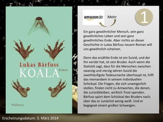 1 
Ein ganz gewöhnlicher Mensch, sein ganz 
gewöhnliches Leben und sein ganz 
gewöhnliches Ende. Aber nichts an dieser 
Geschichte in Lukas Bärfuss neuem Roman will 
uns gewöhnlich scheinen. 
Denn das erzählte Ende ist ein Suizid, und der 
ihn verübt hat, ist sein Bruder. Auch wenn die 
Statistik sagt, dass für die Menschen zwischen 
zwanzig und vierzig Jahren Suizid die 
zweithäufigste Todesursache überhaupt ist, hilft 
das niemandem in seinem individuellen 
Schicksal. Die Fragen, die sich unweigerlich 
stellen, finden nicht zu Antworten, die denen, 
die zurückbleiben, wirklich Trost spenden. 
Bärfuss spürt dem Schicksal des Bruders nach, 
über das er zunächst wenig weiß. Und er 
begegnet einem großen Schweigen. 
Erscheinungsdatum: 3. März 2014 
Mehr 
 