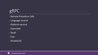 visualrecode.com
gRPC
o Remote Procedure Calls
o Language-neutral
o Platform-neutral
o Extensible
o Small
o Fast
o Simple(ish)
 