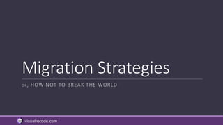 visualrecode.com
Migration Strategies
OR, HOW NOT TO BREAK THE WORLD
 