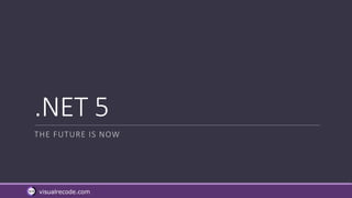 visualrecode.com
.NET 5
THE FUTURE IS NOW
 