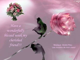 Have a wonderfully blessed week my cherished friend!!! Musique :André Rieu  Les moulins de mon coeur Lily 