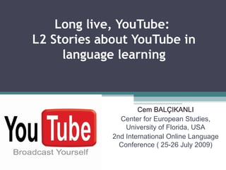 Long live, YouTube:  L2 Stories about YouTube in language learning Cem BALÇIKANLI Center for European Studies, University of Florida,  USA 2nd International Online Language Conference ( 25-26 July 2009) 