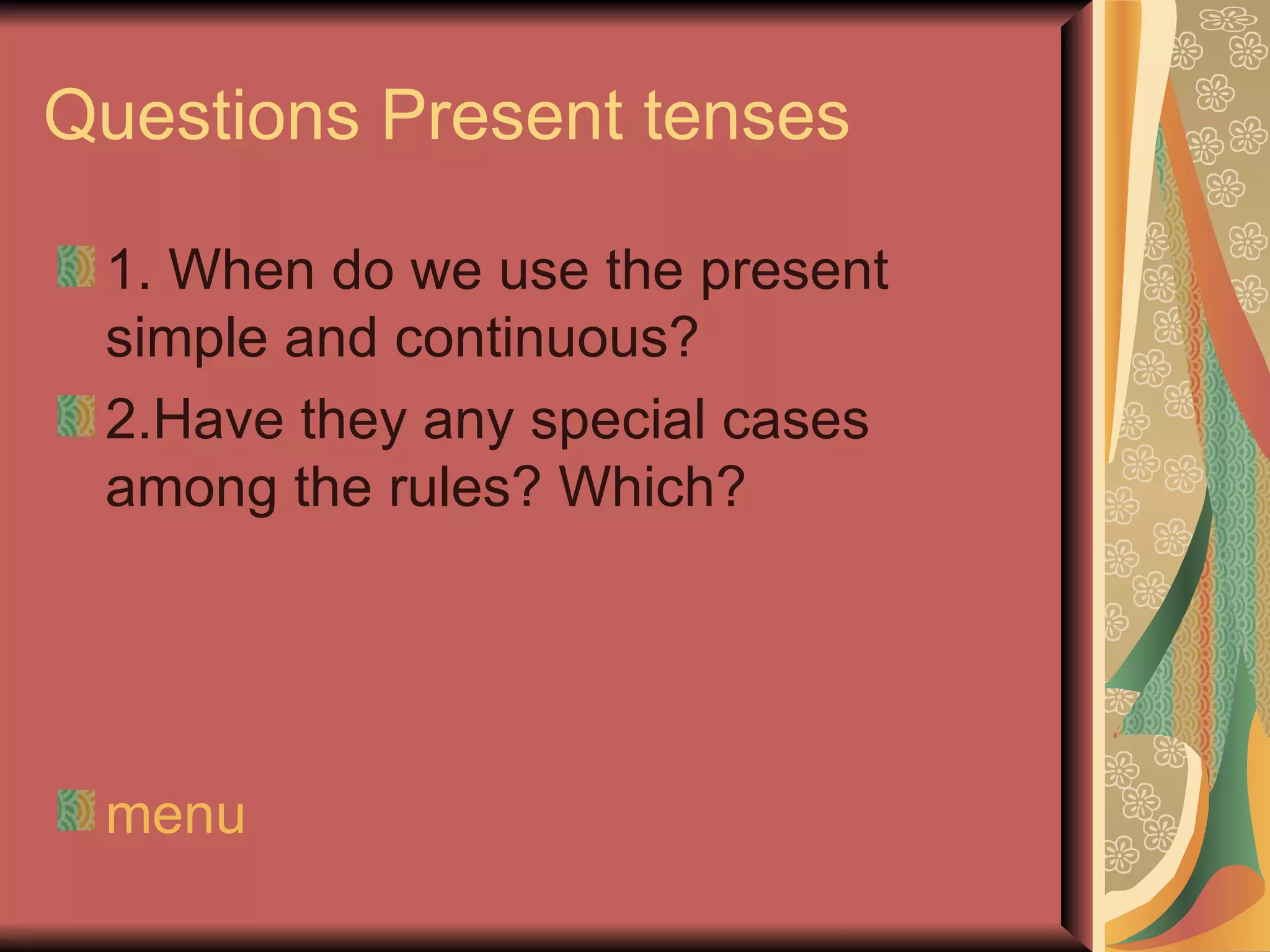 Questions Present tenses

 1. When do we use the present
 simple and continuous?
 2.Have they any special cases
 among the rules? Which?




 menu
 