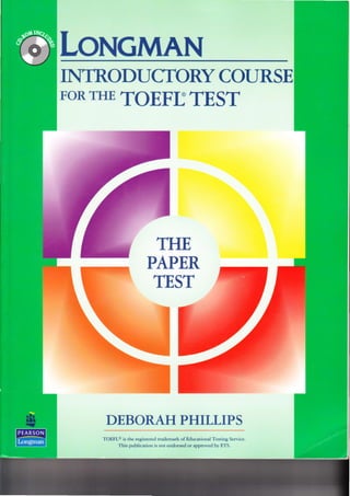 LoNcMAN
INTRODT]CTORY COTJRSE
FORTHE TOEFTTEST
THE
PAPER
TEST
DEBORAH PHILLIPS
TOEFL@ is the registered trademark of Educational Testing Service.
This publication is not endorsed or approved by ETS.
 