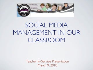 SOCIAL MEDIA
MANAGEMENT IN OUR
    CLASSROOM


   Teacher In-Service Presentation
           March 9, 2010
 