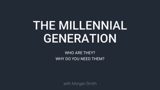 THE MILLENNIAL
GENERATION
WHO ARE THEY?
WHY DO YOU NEED THEM?
with Morgan Smith
 
