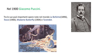 Nel 1900 Giacomo Puccini.
Tra le sue può importanti opere note nel mondo La Bohème(1896),
Tosca (1900), Madame Butterfly (1904) e Turandot.
 