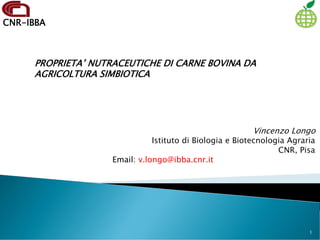 CNR-IBBA
Vincenzo Longo
Istituto di Biologia e Biotecnologia Agraria
CNR, Pisa
Email: v.longo@ibba.cnr.it
PROPRIETA’ NUTRACEUTICHE DI CARNE BOVINA DA
AGRICOLTURA SIMBIOTICA
1
 