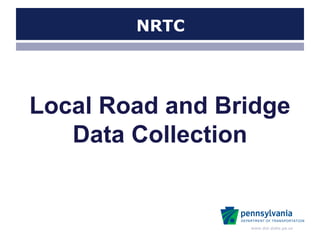 www.dot.state.pa.us
NRTC
Local Road and Bridge
Data Collection
 