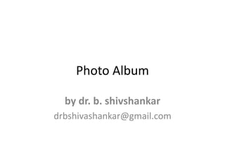 Photo Album 
by dr. b. shivshankar 
drbshivashankar@gmail.com 
 