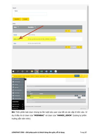 LONGPHAT CRM – Giải pháp quản trị khách hàng đơn giản, dễ sử dụng Trang 17
B4: Trên phần tab User chúng ta lần lượt kéo user của tất cả các cấp ở trên vào. Ví
dụ ở đây là có User của “MIENBAC” và User của “HANOI_GDCN” (tương tự phần
hướng dẫn bên trên)
 