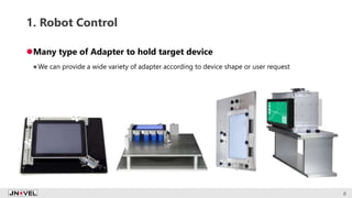 1. Robot Control
Many type of Adapter to hold target device
We can provide a wide variety of adapter according to device shape or user request
8
 