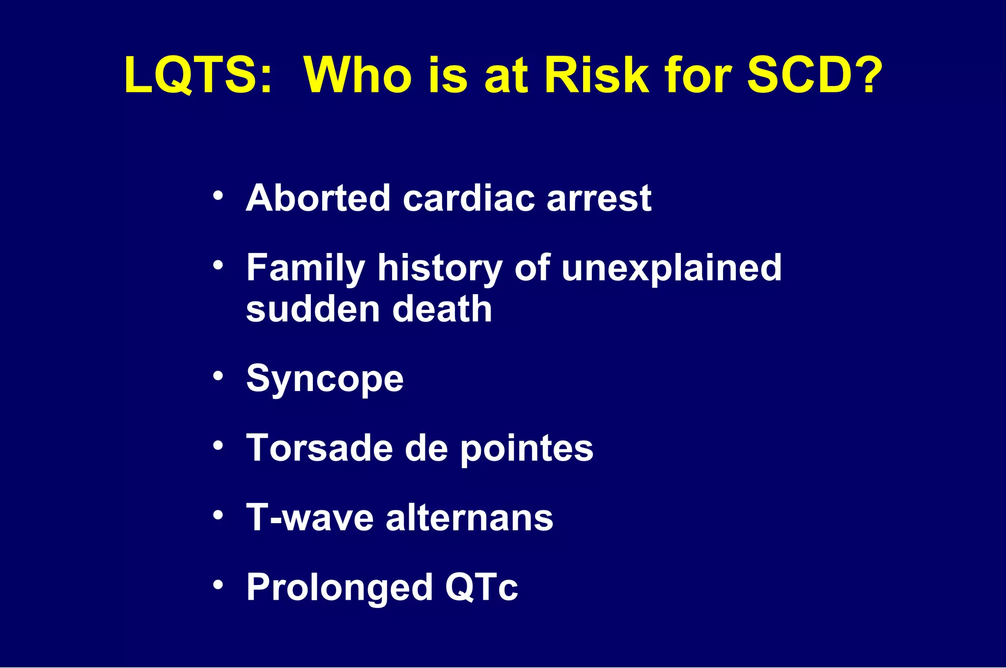 LQTS:  Who is at Risk for SCD? Aborted cardiac arrest Family history of unexplained  sudden death Syncope Torsade de pointes T-wave alternans Prolonged QTc 