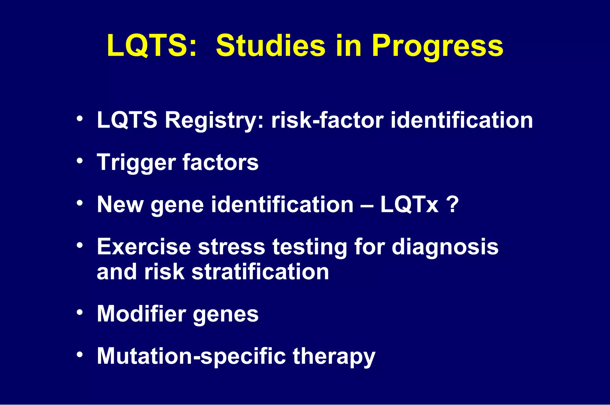 LQTS:  Studies in Progress LQTS Registry: risk-factor identification Trigger factors New gene identification – LQTx ? Exercise stress testing for diagnosis  and risk stratification Modifier genes Mutation-specific therapy 