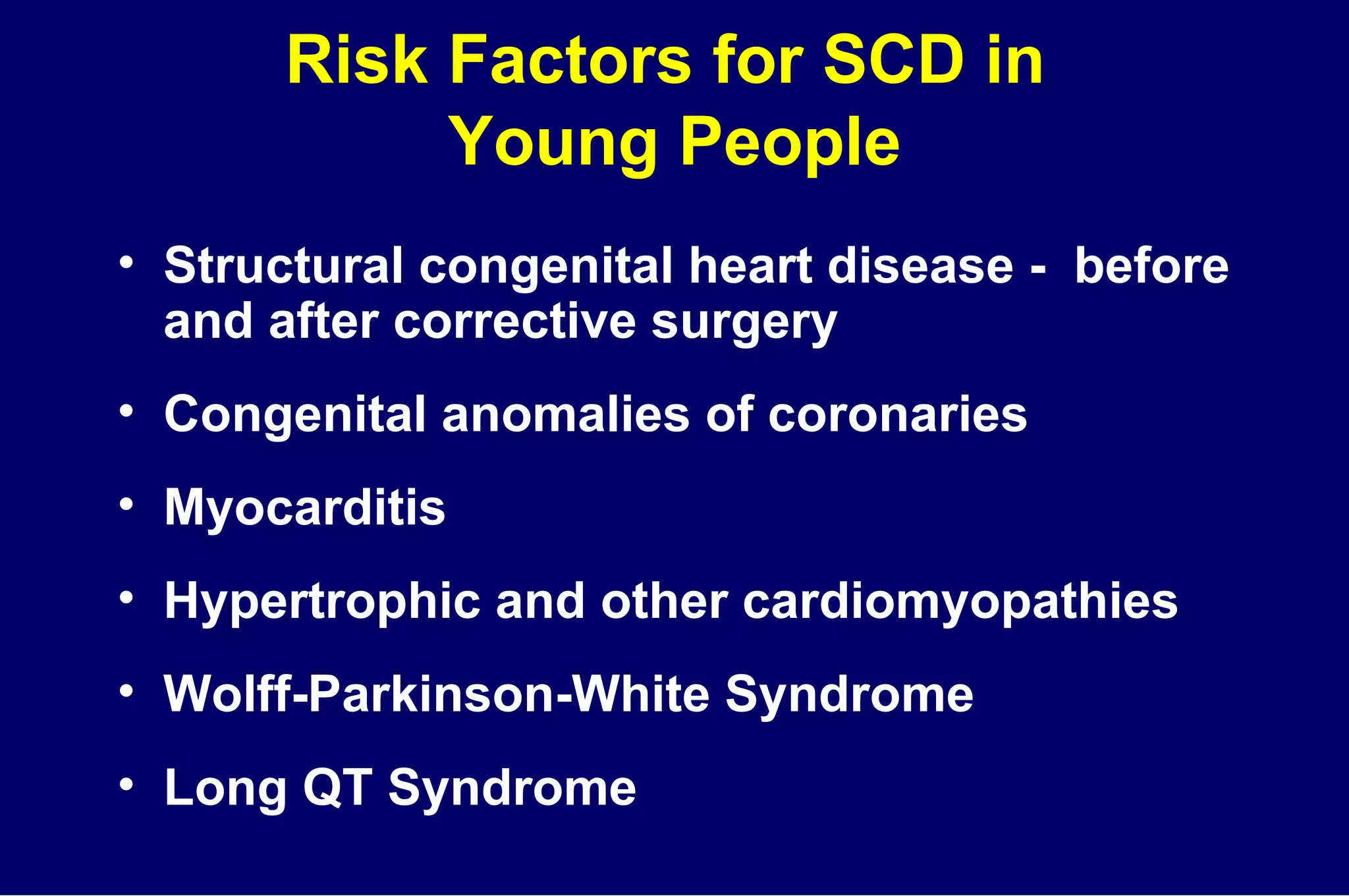 Risk Factors for SCD in  Young People Structural congenital heart disease -  before and after corrective surgery Congenital anomalies of coronaries Myocarditis Hypertrophic and other cardiomyopathies Wolff-Parkinson-White Syndrome Long QT Syndrome 