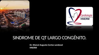 Dr. Maicol Augusto Cortez sandoval
HNERM
SINDROME DE QT LARGO CONGÉNITO.
 