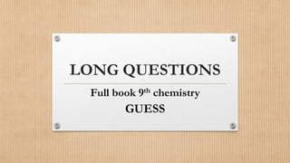 LONG QUESTIONS
Full book 9th chemistry
GUESS
 