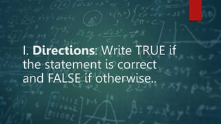 I. Directions: Write TRUE if
the statement is correct
and FALSE if otherwise..
 