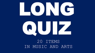 LONG
QUIZ
20 ITEMS
IN MUSIC AND ARTS
 