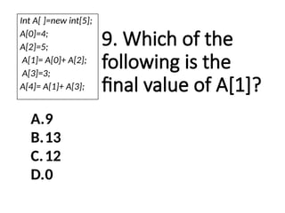 9. Which of the
following is the
final value of A[1]?
A.9
B.13
C.12
D.0
Int A[ ]=new int[5];
A[0]=4;
A[2]=5;
A[1]= A[0]+ A[2];
A[3]=3;
A[4]= A[1]+ A[3];
 