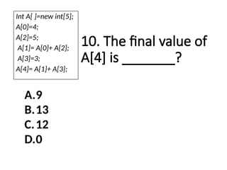 10. The final value of
A[4] is _______?
A.9
B.13
C.12
D.0
Int A[ ]=new int[5];
A[0]=4;
A[2]=5;
A[1]= A[0]+ A[2];
A[3]=3;
A[4]= A[1]+ A[3];
 