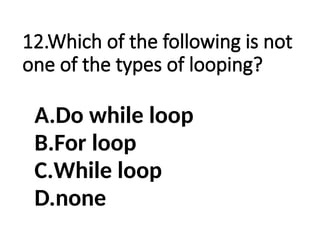 12.Which of the following is not
one of the types of looping?
A.Do while loop
B.For loop
C.While loop
D.none
 