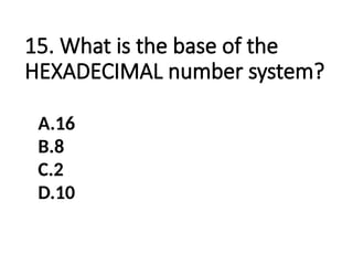 15. What is the base of the
HEXADECIMAL number system?
A.16
B.8
C.2
D.10
 