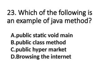 23. Which of the following is
an example of java method?
A.public static void main
B.public class method
C.public hyper market
D.Browsing the internet
 