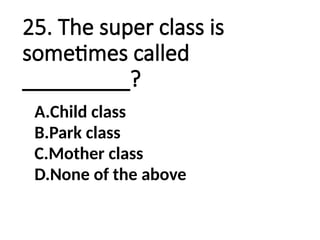 25. The super class is
sometimes called
_________?
A.Child class
B.Park class
C.Mother class
D.None of the above
 