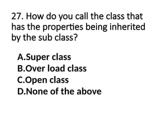 27. How do you call the class that
has the properties being inherited
by the sub class?
A.Super class
B.Over load class
C.Open class
D.None of the above
 