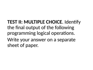 TEST II: MULTIPLE CHOICE. Identify
the final output of the following
programming logical operations.
Write your answer on a separate
sheet of paper.
 