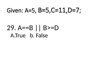 Given: A=5, B=5,C=11,D=7;
29. A==B || B>=D
A.True b. False
 