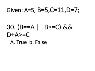 Given: A=5, B=5,C=11,D=7;
30. (B==A || B>=C) &&
D+A>=C
A. True b. False
 