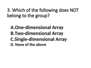 3. Which of the following does NOT
belong to the group?
A.One-dimensional Array
B.Two-dimensional Array
C.Single-dimensional Array
D. None of the above
 