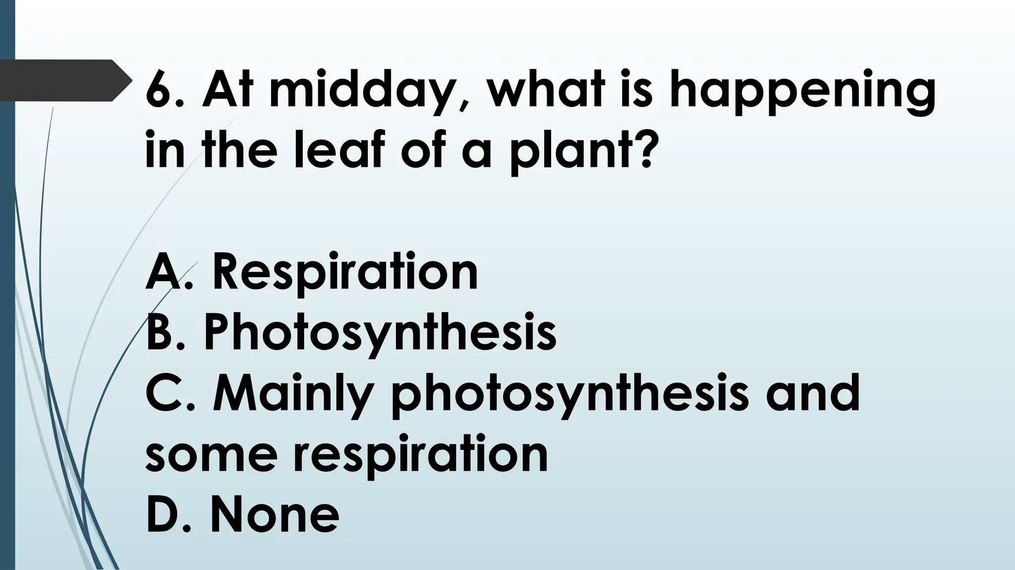 6. At midday, what is happening
in the leaf of a plant?
A. Respiration
B. Photosynthesis
C. Mainly photosynthesis and
some respiration
D. None
 