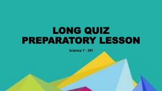 LONG QUIZ
PREPARATORY LESSON
Science 7 - SPJ
 