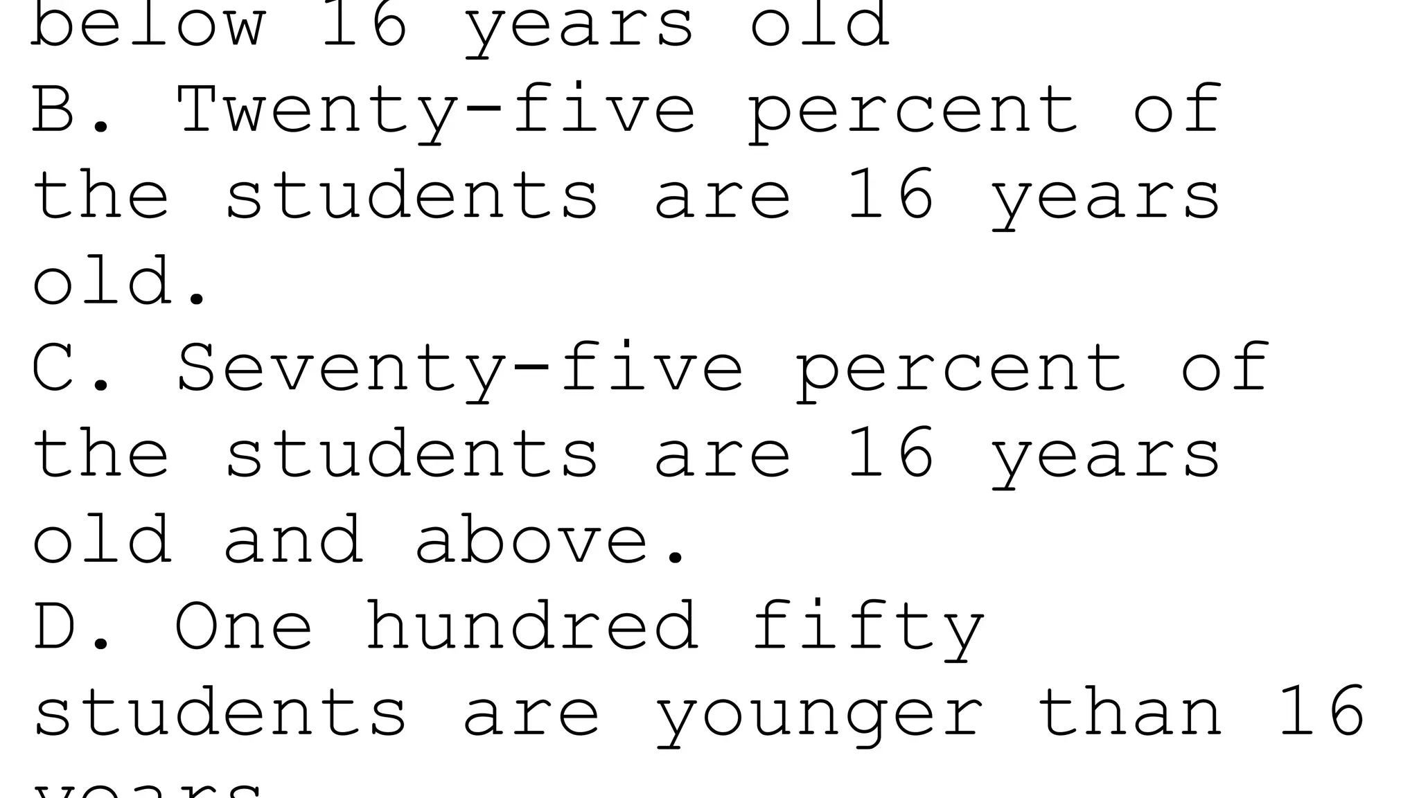 below 16 years old
B. Twenty-five percent of
the students are 16 years
old.
C. Seventy-five percent of
the students are 16 years
old and above.
D. One hundred fifty
students are younger than 16
 