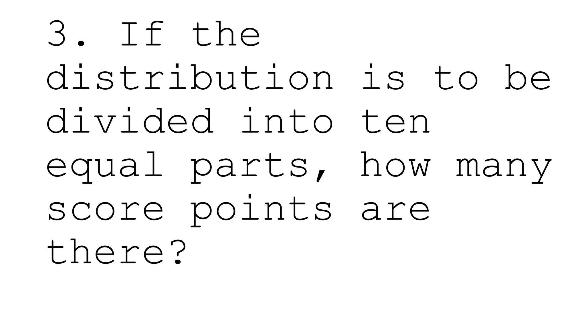 3. If the
distribution is to be
divided into ten
equal parts, how many
score points are
there?
 