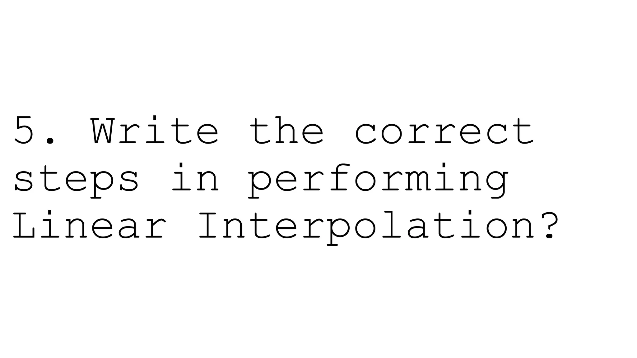 5. Write the correct
steps in performing
Linear Interpolation?
 