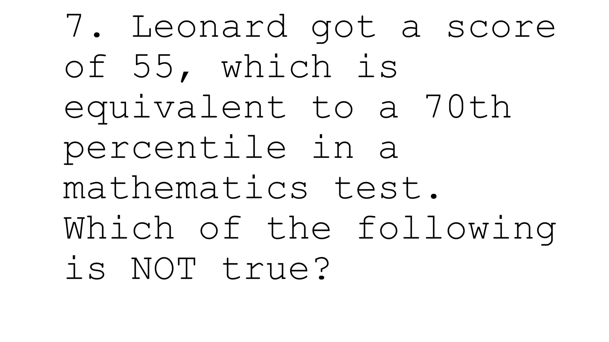 7. Leonard got a score
of 55, which is
equivalent to a 70th
percentile in a
mathematics test.
Which of the following
is NOT true?
 